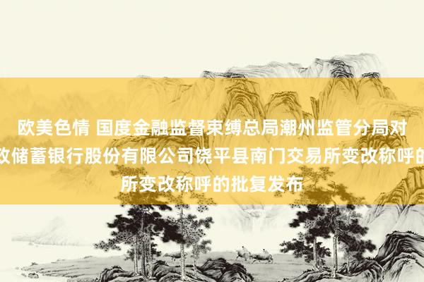 欧美色情 国度金融监督束缚总局潮州监管分局对于中国邮政储蓄银行股份有限公司饶平县南门交易所变改称呼的批复发布