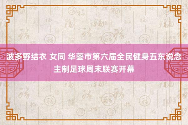 波多野结衣 女同 华蓥市第六届全民健身五东说念主制足球周末联赛开幕