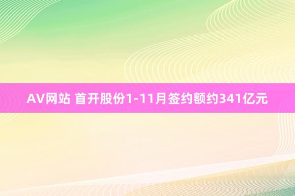 AV网站 首开股份1-11月签约额约341亿元