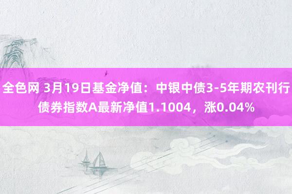 全色网 3月19日基金净值：中银中债3-5年期农刊行债券指数A最新净值1.1004，涨0.04%