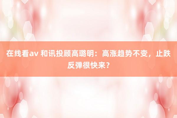 在线看av 和讯投顾高璐明：高涨趋势不变，止跌反弹很快来？