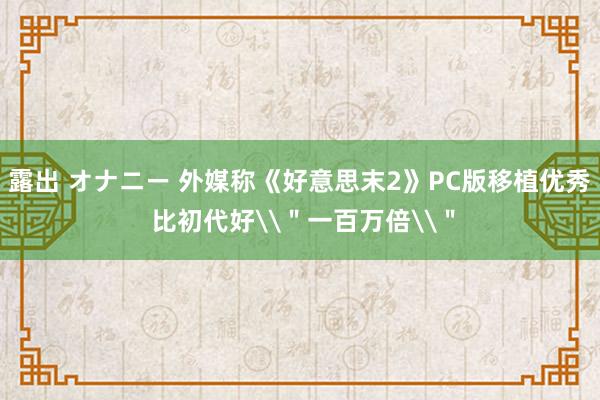 露出 オナニー 外媒称《好意思末2》PC版移植优秀 比初代好\＂一百万倍\＂