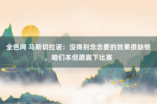 全色网 马斯切拉诺：没得到念念要的效果很缺憾，咱们本但愿赢下比赛