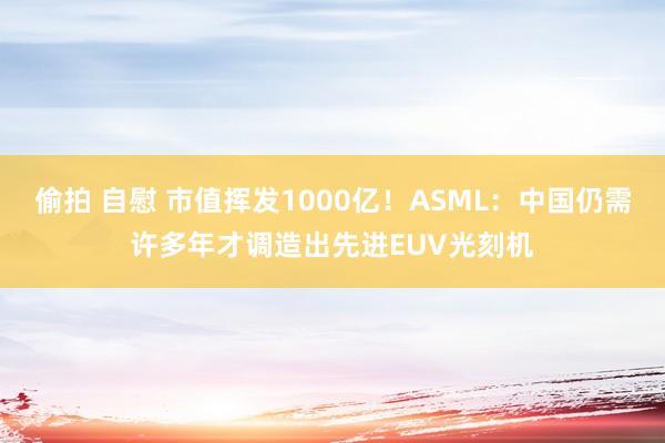 偷拍 自慰 市值挥发1000亿！ASML：中国仍需许多年才调造出先进EUV光刻机