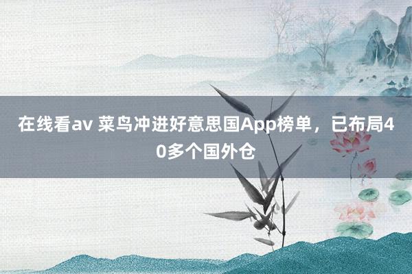 在线看av 菜鸟冲进好意思国App榜单，已布局40多个国外仓