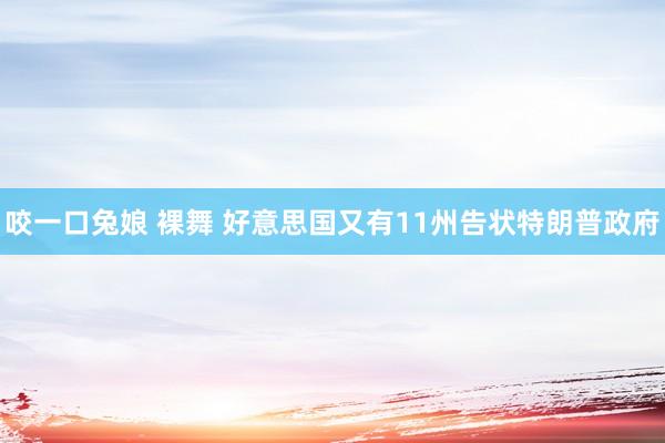 咬一口兔娘 裸舞 好意思国又有11州告状特朗普政府