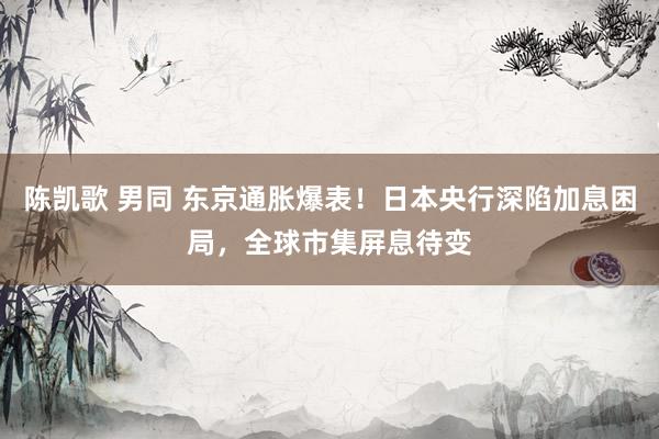 陈凯歌 男同 东京通胀爆表！日本央行深陷加息困局，全球市集屏息待变