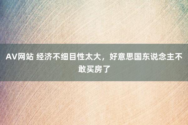 AV网站 经济不细目性太大，好意思国东说念主不敢买房了