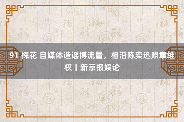 91 探花 自媒体造谣博流量，相沿陈奕迅照章维权丨新京报娱论