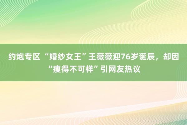 约炮专区 “婚纱女王”王薇薇迎76岁诞辰，却因“瘦得不可样”引网友热议